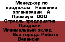 Менеджер по продажам › Название организации ­ А-Премиум, ООО › Отрасль предприятия ­ Продажи › Минимальный оклад ­ 38 000 - Все города Работа » Вакансии   . Башкортостан респ.,Баймакский р-н